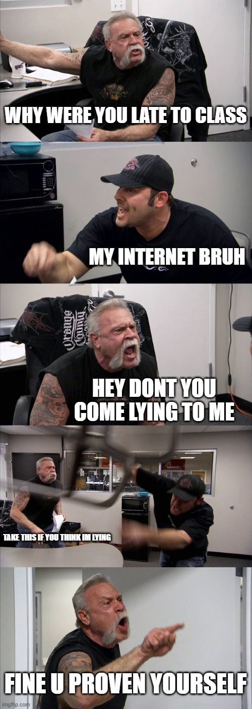 online classes in a nutshell | WHY WERE YOU LATE TO CLASS; MY INTERNET BRUH; HEY DONT YOU COME LYING TO ME; TAKE THIS IF YOU THINK IM LYING; FINE U PROVEN YOURSELF | image tagged in memes,american chopper argument | made w/ Imgflip meme maker