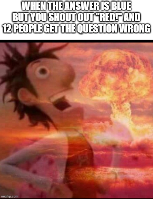 This is so true... if you agree type in the comments |  WHEN THE ANSWER IS BLUE BUT YOU SHOUT OUT "RED!" AND 12 PEOPLE GET THE QUESTION WRONG | image tagged in mushroomcloudy | made w/ Imgflip meme maker