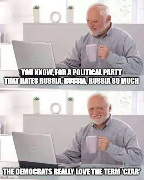 Hide the Pain Harold Meme | YOU KNOW, FOR A POLITICAL PARTY THAT HATES RUSSIA, RUSSIA, RUSSIA SO MUCH; THE DEMOCRATS REALLY LOVE THE TERM 'CZAR' | image tagged in memes,hide the pain harold | made w/ Imgflip meme maker