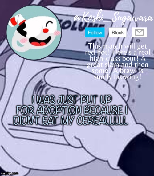 *cri* | I WAS JUST PUT UP FOR ADOPTION BECAUSE I DIDN'T EAT MY CEREALLLLL | image tagged in cuphead template | made w/ Imgflip meme maker
