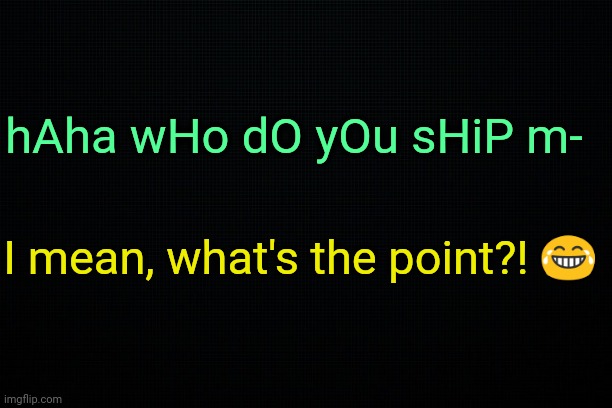. | hAha wHo dO yOu sHiP m-; I mean, what's the point?! 😂 | made w/ Imgflip meme maker