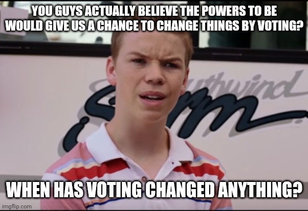 You Guys are Getting Paid | YOU GUYS ACTUALLY BELIEVE THE POWERS TO BE WOULD GIVE US A CHANCE TO CHANGE THINGS BY VOTING? WHEN HAS VOTING CHANGED ANYTHING? | image tagged in you guys are getting paid,voting,politics,stupid sheep,memes,funny | made w/ Imgflip meme maker