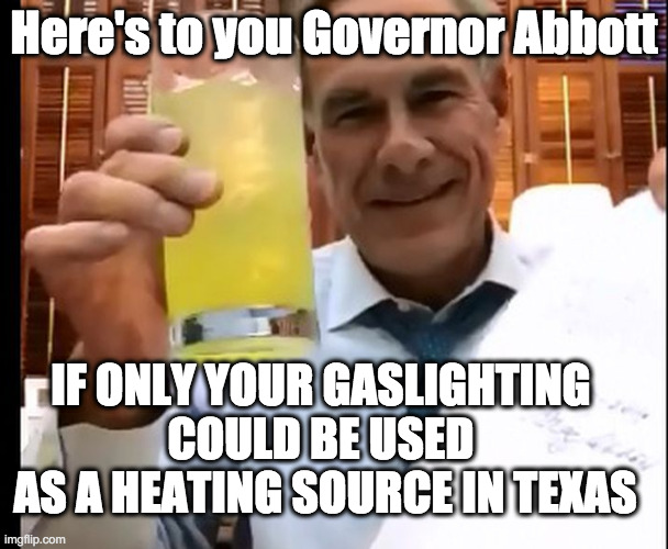 Texas Power Grid lying, | Here's to you Governor Abbott; IF ONLY YOUR GASLIGHTING 
COULD BE USED 
AS A HEATING SOURCE IN TEXAS | image tagged in governor abbott | made w/ Imgflip meme maker
