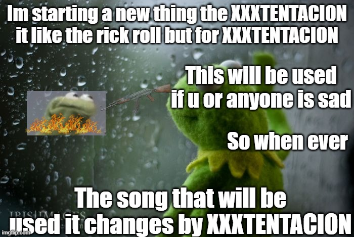 XXXTENTACION changes | Im starting a new thing the XXXTENTACION it like the rick roll but for XXXTENTACION; This will be used if u or anyone is sad; So when ever; The song that will be used it changes by XXXTENTACION | image tagged in kermit window | made w/ Imgflip meme maker