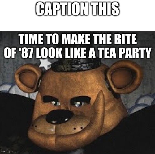 y e s | CAPTION THIS | image tagged in time to make the bite of '87 look like a tea party | made w/ Imgflip meme maker