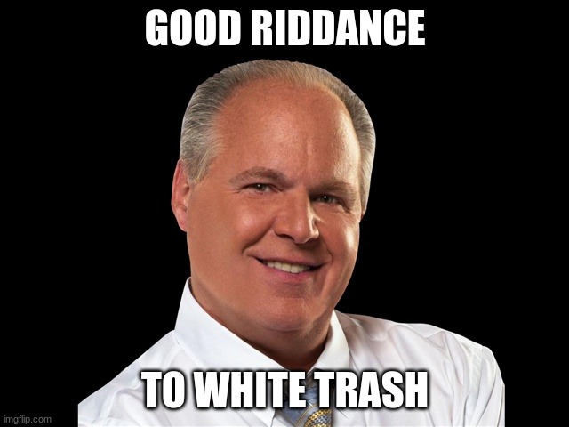 Bury him face down so he can see where he's going | GOOD RIDDANCE; TO WHITE TRASH | image tagged in rush limbaugh | made w/ Imgflip meme maker