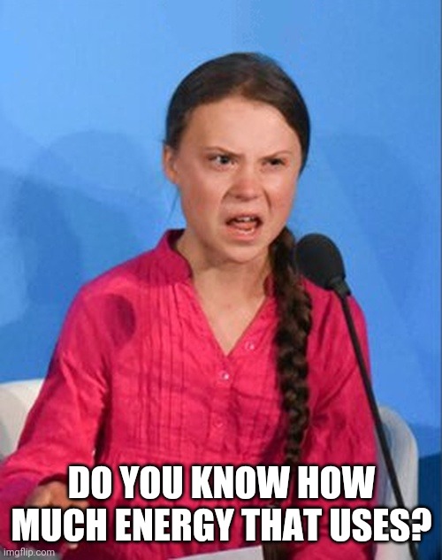 Greta Thunberg how dare you | DO YOU KNOW HOW MUCH ENERGY THAT USES? | image tagged in greta thunberg how dare you | made w/ Imgflip meme maker