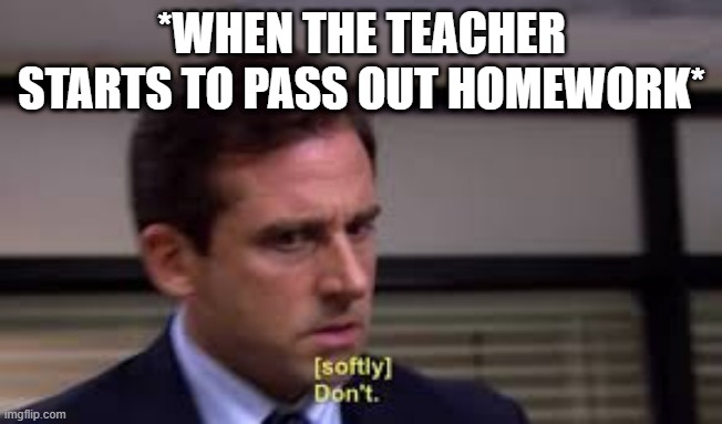 Dont you dare | *WHEN THE TEACHER STARTS TO PASS OUT HOMEWORK* | image tagged in stop,please stop | made w/ Imgflip meme maker
