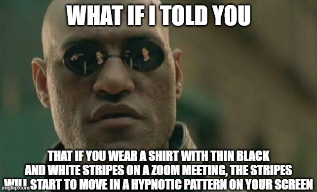 Matrix Morpheus | WHAT IF I TOLD YOU; THAT IF YOU WEAR A SHIRT WITH THIN BLACK AND WHITE STRIPES ON A ZOOM MEETING, THE STRIPES WILL START TO MOVE IN A HYPNOTIC PATTERN ON YOUR SCREEN | image tagged in memes,matrix morpheus | made w/ Imgflip meme maker