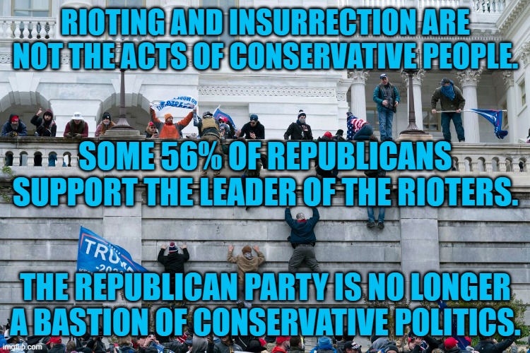 R.I.P. Republican Conservatism. | RIOTING AND INSURRECTION ARE NOT THE ACTS OF CONSERVATIVE PEOPLE. SOME 56% OF REPUBLICANS SUPPORT THE LEADER OF THE RIOTERS. THE REPUBLICAN PARTY IS NO LONGER A BASTION OF CONSERVATIVE POLITICS. | image tagged in politics | made w/ Imgflip meme maker