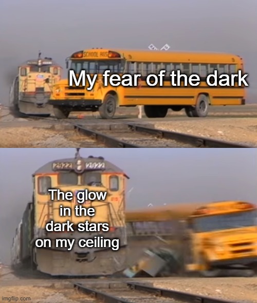 Yeah I know, it's childish because I'm 14 | My fear of the dark; The glow in the dark stars on my ceiling | image tagged in a train hitting a school bus | made w/ Imgflip meme maker