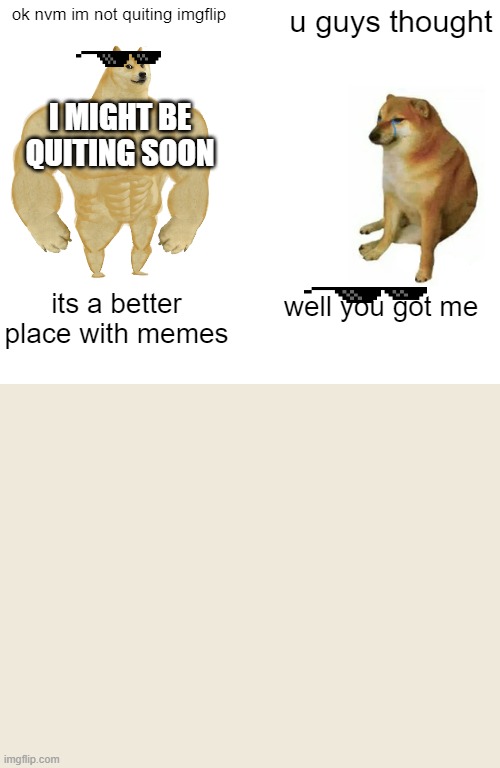 ok i changed my mind | ok nvm im not quiting imgflip; u guys thought; I MIGHT BE QUITING SOON; well you got me; its a better place with memes | image tagged in memes,buff doge vs cheems | made w/ Imgflip meme maker