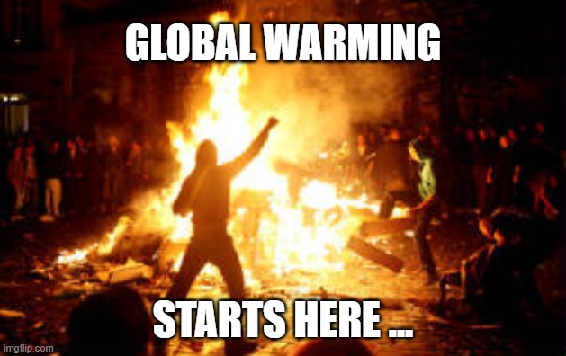 Anarchy Riot | GLOBAL WARMING; STARTS HERE ... | image tagged in anarchy riot | made w/ Imgflip meme maker