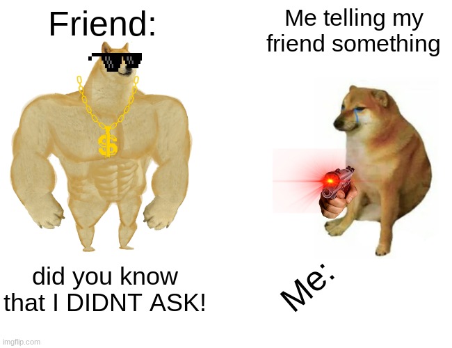 Buff Doge vs. Cheems Meme | Friend:; Me telling my friend something; did you know that I DIDNT ASK! Me: | image tagged in memes,buff doge vs cheems | made w/ Imgflip meme maker
