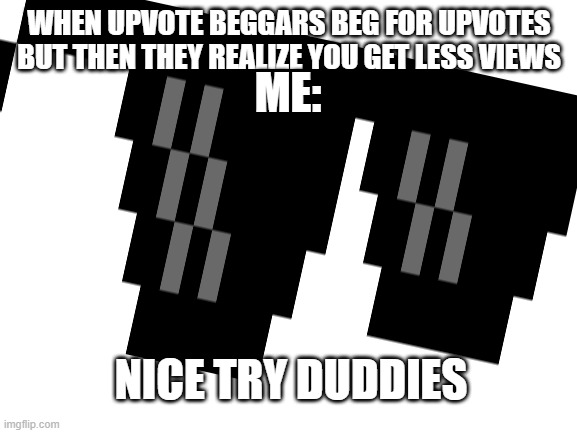 U THOUGHT | WHEN UPVOTE BEGGARS BEG FOR UPVOTES BUT THEN THEY REALIZE YOU GET LESS VIEWS; ME:; NICE TRY DUDDIES | image tagged in memes,funny,blank | made w/ Imgflip meme maker