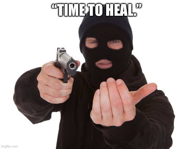 robber gunpoint | “TIME TO HEAL.” | image tagged in robber gunpoint | made w/ Imgflip meme maker