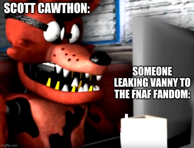 surprised foxy | SCOTT CAWTHON:; SOMEONE LEAKING VANNY TO THE FNAF FANDOM: | image tagged in surprised foxy,foxy,fnaf,vanny | made w/ Imgflip meme maker