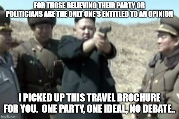 Political partisanship | FOR THOSE BELIEVING THEIR PARTY OR POLITICIANS ARE THE ONLY ONE'S ENTITLED TO AN OPINION; I PICKED UP THIS TRAVEL BROCHURE FOR YOU.  ONE PARTY, ONE IDEAL, NO DEBATE.. | image tagged in north korea | made w/ Imgflip meme maker