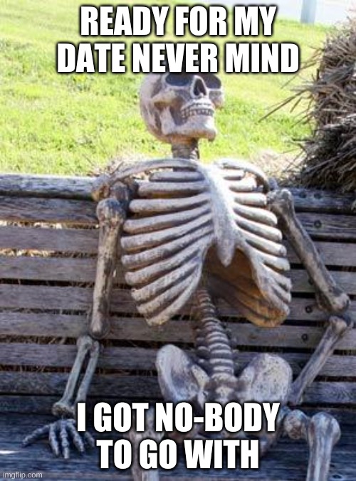 Waiting Skeleton | READY FOR MY DATE NEVER MIND; I GOT NO-BODY TO GO WITH | image tagged in memes,waiting skeleton | made w/ Imgflip meme maker