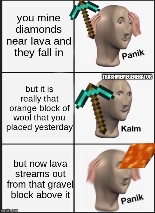 DiAmOndS | you mine diamonds near lava and they fall in; TRASHMEMEGENERATOR; but it is really that orange block of wool that you placed yesterday; but now lava streams out from that gravel block above it | image tagged in memes,panik kalm panik,lava,minecraft,diamonds | made w/ Imgflip meme maker