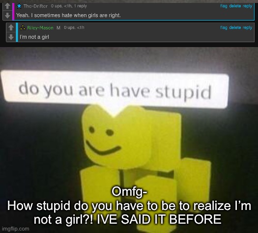 do you have stupid | Omfg-
How stupid do you have to be to realize I’m not a girl?! IVE SAID IT BEFORE | image tagged in do you have stupid | made w/ Imgflip meme maker