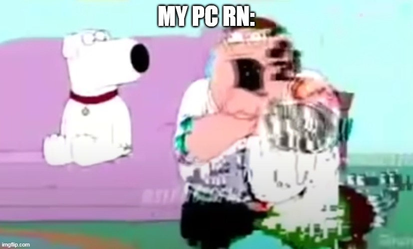 I have to have the pc open for 20 minutes then have chrome running for at least 30 minutes, and if i don't do that i get lag | MY PC RN: | image tagged in glitchy peter | made w/ Imgflip meme maker