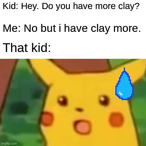 Surprised Pikachu Meme | Kid: Hey. Do you have more clay? Me: No but i have clay more. That kid: | image tagged in memes,surprised pikachu | made w/ Imgflip meme maker