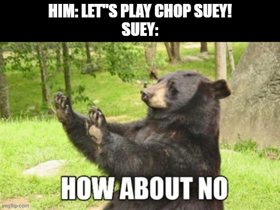 How About No Bear | HIM: LET''S PLAY CHOP SUEY!
SUEY: | image tagged in memes,how about no bear,chop suey | made w/ Imgflip meme maker