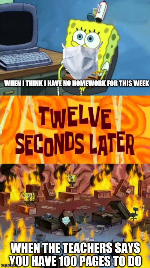 homeworkplno | WHEN I THINK I HAVE NO HOMEWORK FOR THIS WEEK; WHEN THE TEACHERS SAYS YOU HAVE 100 PAGES TO DO | image tagged in spongebob office rage | made w/ Imgflip meme maker