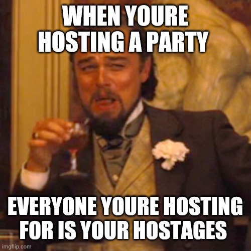 Laughing leo | WHEN YOURE HOSTING A PARTY; EVERYONE YOURE HOSTING FOR IS YOUR HOSTAGES | image tagged in memes,laughing leo | made w/ Imgflip meme maker