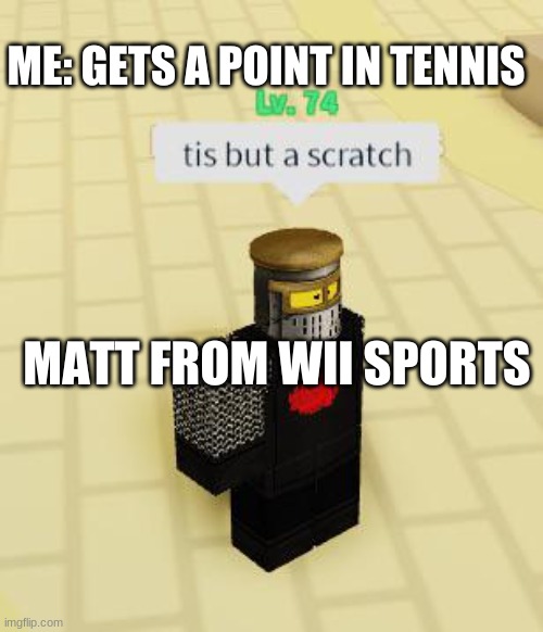 Tis but a scratch | ME: GETS A POINT IN TENNIS; MATT FROM WII SPORTS | image tagged in tis but a scratch | made w/ Imgflip meme maker