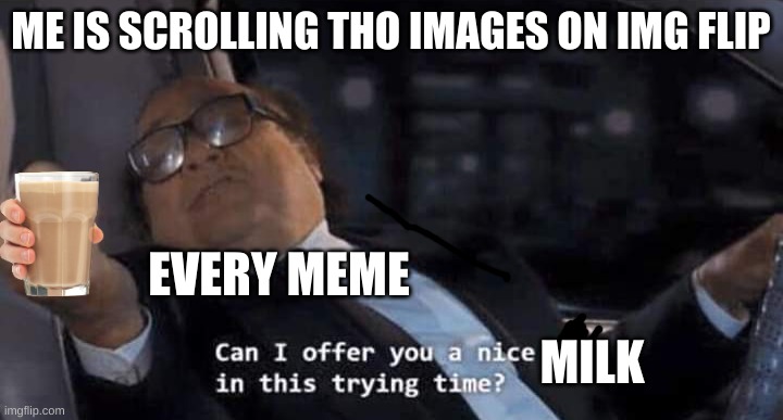 really its so annoying | ME IS SCROLLING THO IMAGES ON IMG FLIP; EVERY MEME; MILK | image tagged in can i offer you a nice egg in this trying time | made w/ Imgflip meme maker