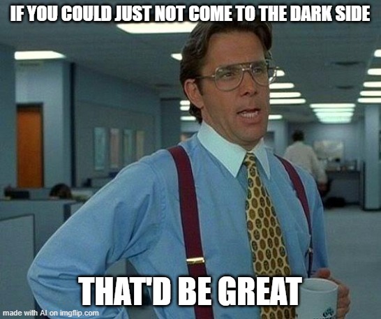 That would be great | IF YOU COULD JUST NOT COME TO THE DARK SIDE; THAT'D BE GREAT | image tagged in memes,that would be great | made w/ Imgflip meme maker