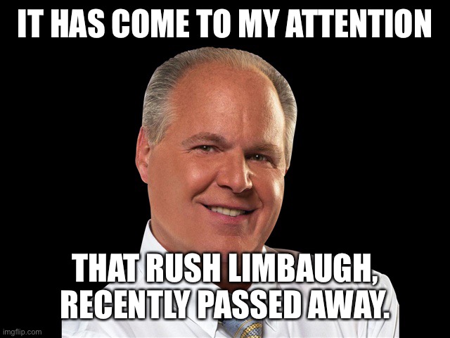 RIP Rush Limbaugh 1951-2021 | IT HAS COME TO MY ATTENTION; THAT RUSH LIMBAUGH, RECENTLY PASSED AWAY. | image tagged in rush limbaugh,politics | made w/ Imgflip meme maker