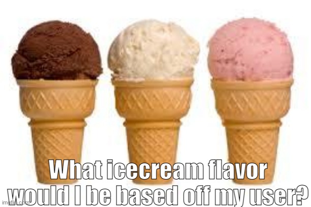 :D | What icecream flavor would I be based off my user? | image tagged in ice cream cone | made w/ Imgflip meme maker