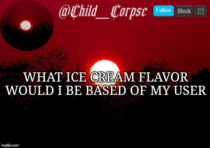 Child_Corpse announcement template | WHAT ICE CREAM FLAVOR WOULD I BE BASED OF MY USER | image tagged in child_corpse announcement template | made w/ Imgflip meme maker