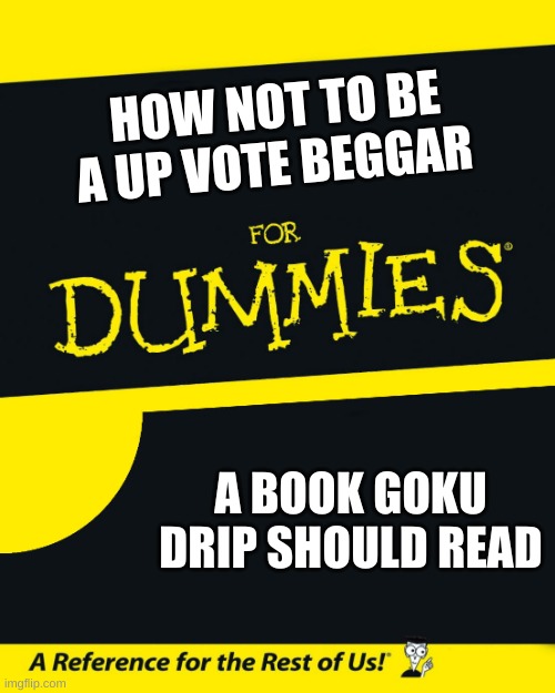 For Dummies | HOW NOT TO BE A UP VOTE BEGGAR; A BOOK GOKU DRIP SHOULD READ | image tagged in for dummies | made w/ Imgflip meme maker