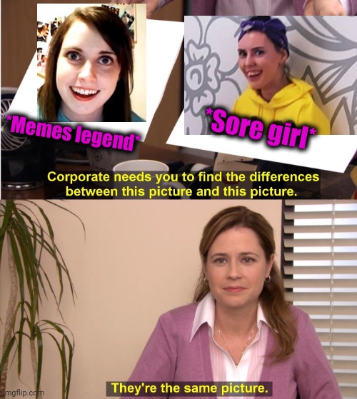 -All great, recover is acting. | *Sore girl*; *Memes legend* | image tagged in memes,they're the same picture,gf,overly attached girlfriend 2,copy,insult | made w/ Imgflip meme maker
