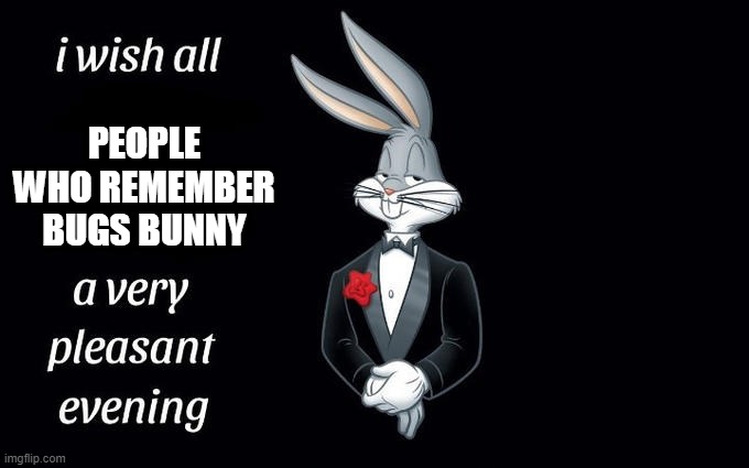 I wish all the X a very pleasant evening | PEOPLE WHO REMEMBER BUGS BUNNY | image tagged in i wish all the x a very pleasant evening | made w/ Imgflip meme maker