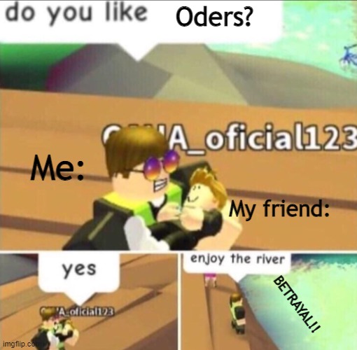 Image title | Oders? Me:; My friend:; BETRAYAL!! | image tagged in enjoy the river | made w/ Imgflip meme maker