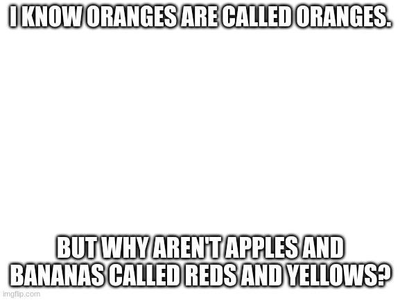 FrUiTs | I KNOW ORANGES ARE CALLED ORANGES. BUT WHY AREN'T APPLES AND BANANAS CALLED REDS AND YELLOWS? | image tagged in blank white template,fruit,memes,funny memes,dumb,oranges | made w/ Imgflip meme maker