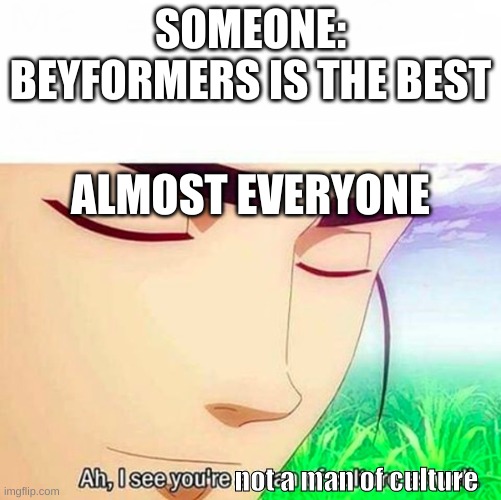ah i see you are not a moan of culture | SOMEONE: BEYFORMERS IS THE BEST; ALMOST EVERYONE; not a man of culture | image tagged in ah i see you are a man of culture as well | made w/ Imgflip meme maker