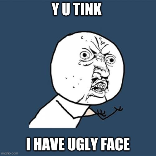 Y U No | Y U TINK; I HAVE UGLY FACE | image tagged in memes,y u no | made w/ Imgflip meme maker