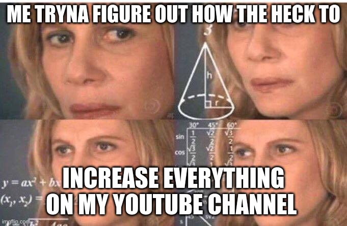 .-. | ME TRYNA FIGURE OUT HOW THE HECK TO; INCREASE EVERYTHING ON MY YOUTUBE CHANNEL | image tagged in math lady/confused lady | made w/ Imgflip meme maker