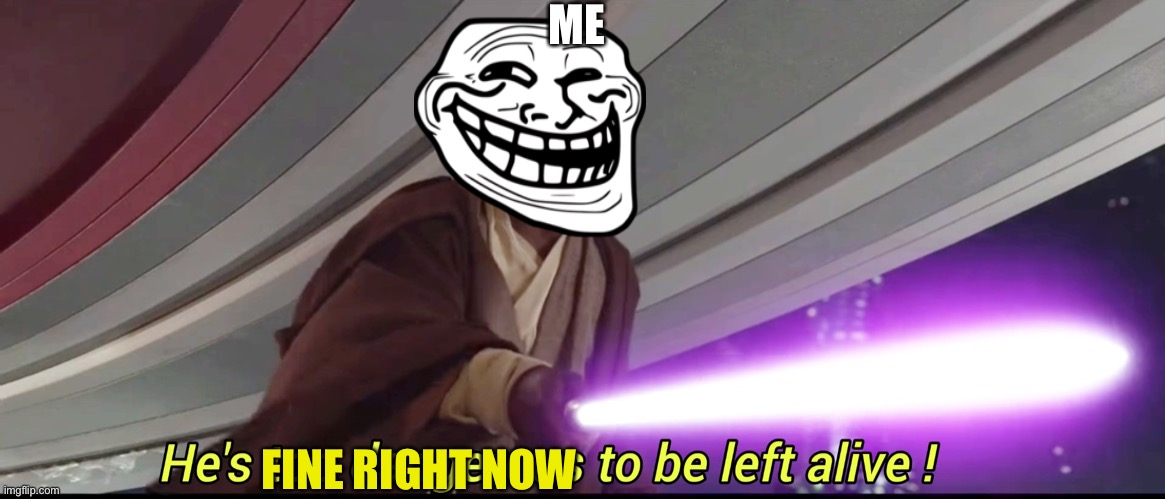 He's too dangerous to be left alive! | ME; FINE RIGHT NOW | image tagged in he's too dangerous to be left alive | made w/ Imgflip meme maker