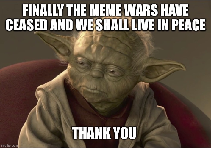 The Meme War is Over | FINALLY THE MEME WARS HAVE CEASED AND WE SHALL LIVE IN PEACE; THANK YOU | image tagged in yoda begun the clone war has | made w/ Imgflip meme maker
