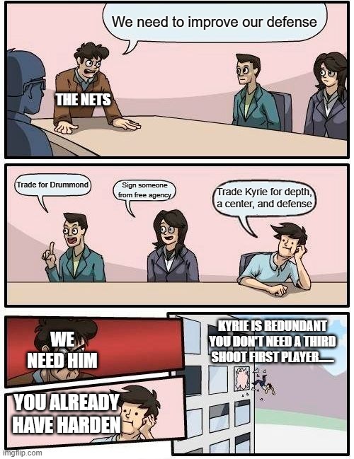 Its True Though.................. | We need to improve our defense; THE NETS; Trade for Drummond; Sign someone from free agency; Trade Kyrie for depth, a center, and defense; KYRIE IS REDUNDANT YOU DON'T NEED A THIRD SHOOT FIRST PLAYER...... WE NEED HIM; YOU ALREADY HAVE HARDEN | image tagged in memes,boardroom meeting suggestion | made w/ Imgflip meme maker