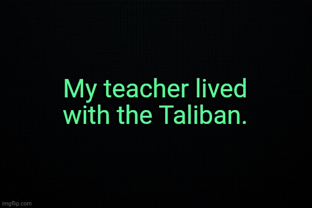 . | My teacher lived with the Taliban. | made w/ Imgflip meme maker