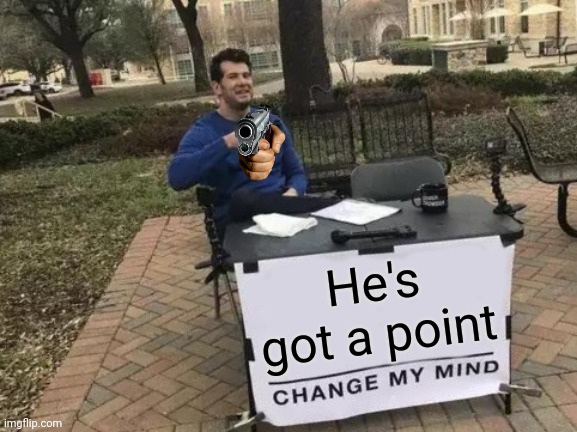 He's got a point | image tagged in memes,change my mind | made w/ Imgflip meme maker