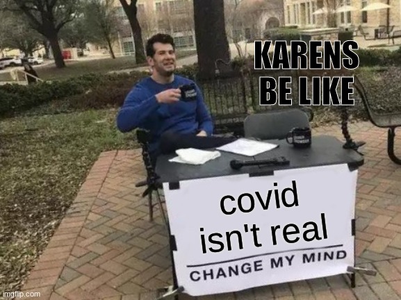 Karens be like | KARENS BE LIKE; covid isn't real | image tagged in memes,change my mind | made w/ Imgflip meme maker